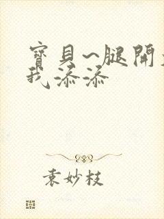 宝贝~腿开大点我添添