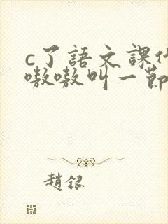 c了语文课代表嗷嗷叫一节课文