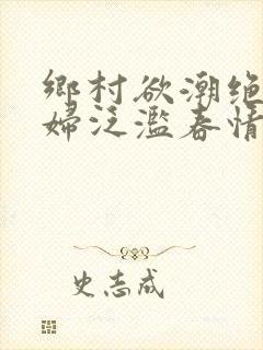 乡村欲潮绝色村妇泛滥春情下载