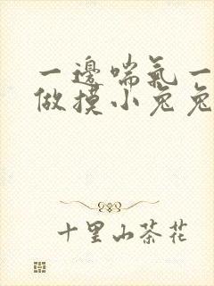 一边喘气一边叫做摸小兔兔作