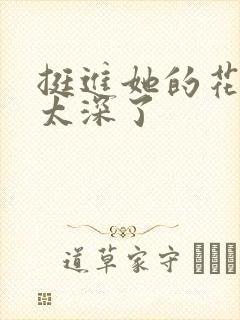 挺进她的花苞啊太深了