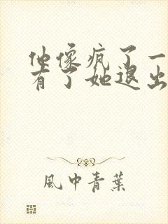 他像疯了一样占有了她退出