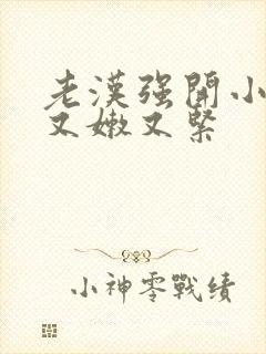 老汉强开小嫩苞又嫩又紧