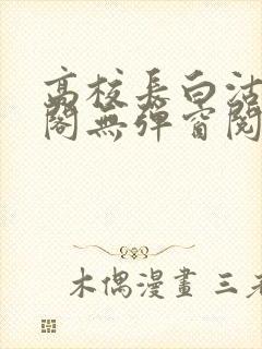 高校长白沽笔趣阁无弹窗阅读