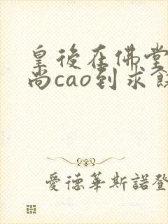 皇后在佛堂被和尚cao到求饶