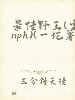 最佳野王(电竞nph)(一坨薯饼)_
