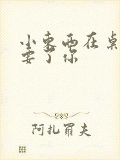 小东西在桌子上要了你