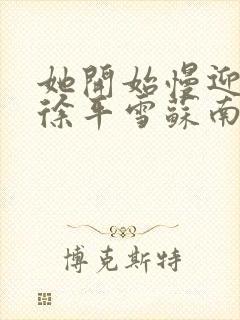 她开始慢迎迎合徐平雪苏南风