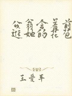 公翁含着前面挺进她的花苞封面