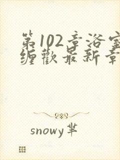 第102章浴室缠欢最新章节更新时间