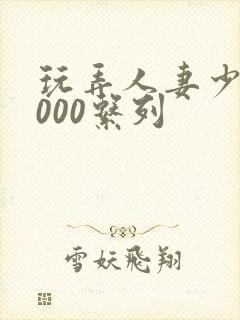 玩弄人妻少妇1000系列