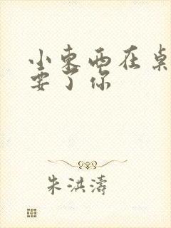 小东西在桌子上要了你