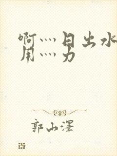 啊灬日出水了灬用灬力