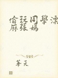 偷玩同学漂亮麻麻张嫣