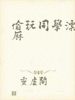 偷玩同学漂亮麻麻