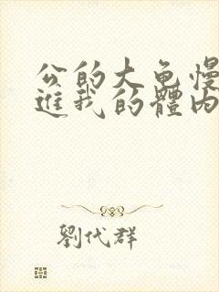 公的大龟慢慢挺进我的体内视频