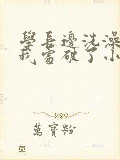 学长边洗澡边把我处破了小说