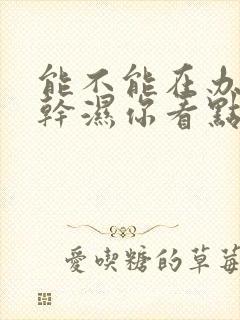 能不能在办公室干湿你看点