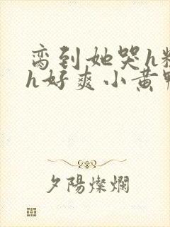 脔到她哭h粗话h好爽小黄鸭