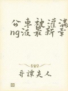 公车被灌满jing液最新章节