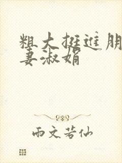 粗大挺进朋友人妻淑娟