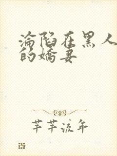 沦陷在黑人胯下的娇妻