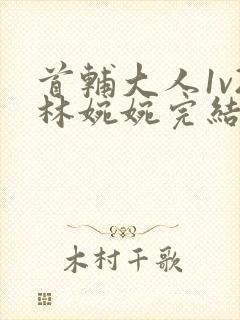 首辅大人1v2林婉婉完结了吗