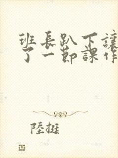 班长趴下让我C了一节课作文