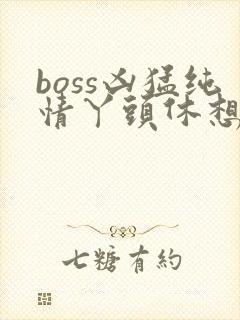 boss凶猛纯情丫头休想逃