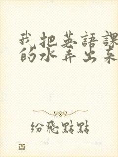 我把英语课代表的水弄出来了