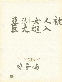 亚洲女人被黑人巨大进入