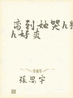 脔到她哭h粗话h好爽