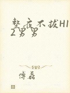 整夜不拔H1V2男男
