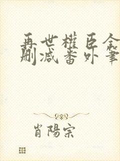 再世权臣全文无删减番外笔趣阁