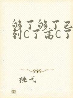 够了够了已经满到C了高C了