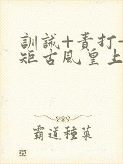 训诫+责打+规矩古风皇上皇后