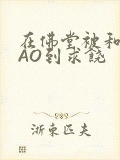 在佛堂被和尚CAO到求饶