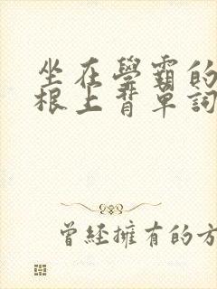 坐在学霸的大紫根上背单词