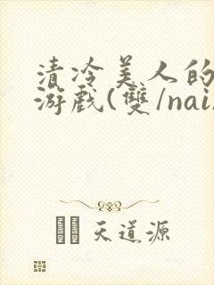 清冷美人的神奇游戏(双/nai)抹茶冰沙
