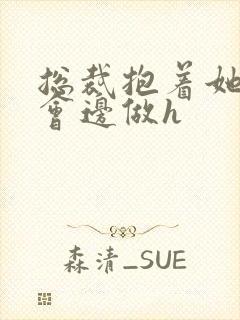 总裁抱着她边开会边做h