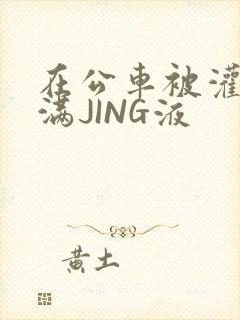 在公车被灌强行满JING液