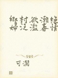 乡村欲潮绝色村妇泛滥春情下载