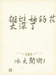 挺进她的花苞啊太深了