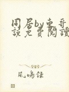 同居by东哥小说免费阅读全文无弹窗