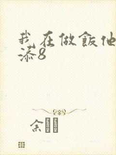 我在做饭他在下添8