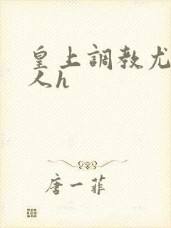 皇上调教尤物美人h