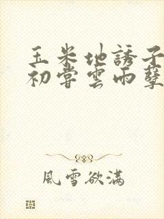 玉米地诱子偷伦初尝云雨孽欲