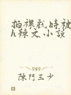 拍裸戏时被c了h辣文小说封面