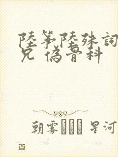 陆筝陆殊词 养兄 伪骨科