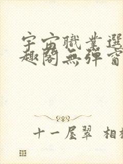 宇宙职业选手笔趣阁无弹窗无删减